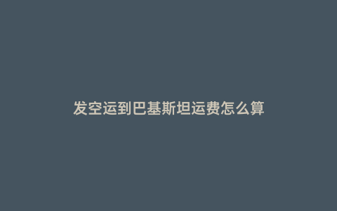 發空運到巴基斯坦運費怎么算