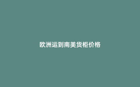 歐洲運(yùn)到南美貨柜價(jià)格