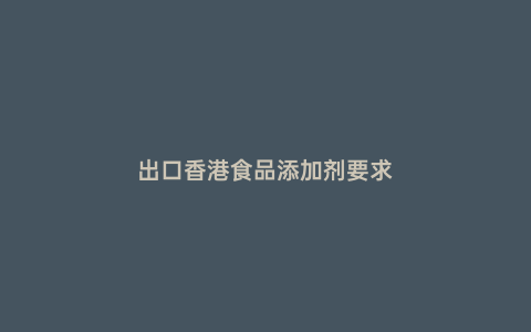 出口香港食品添加劑要求