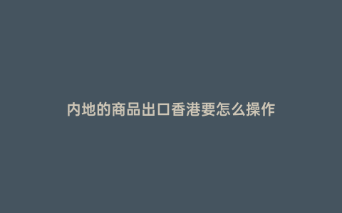 內地的商品出口香港要怎么操作
