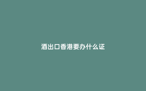 酒出口香港要辦什么證