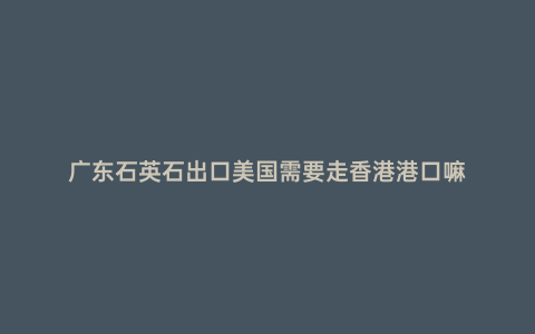 廣東石英石出口美國需要走香港港口嘛
