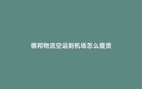 德邦物流空運(yùn)到機(jī)場怎么提貨