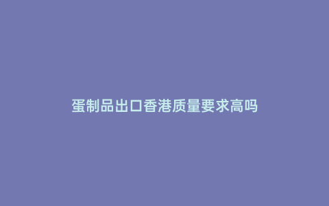 蛋制品出口香港質量要求高嗎
