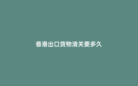 香港出口貨物清關要多久