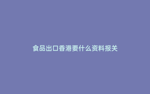 食品出口香港要什么資料報關