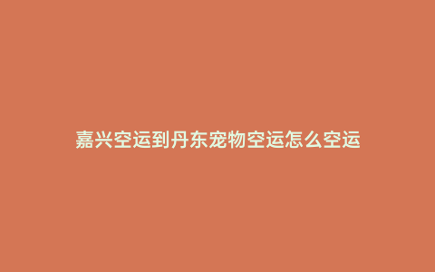 嘉興空運(yùn)到丹東寵物空運(yùn)怎么空運(yùn)