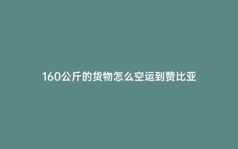 160公斤的貨物怎么空運到贊比亞