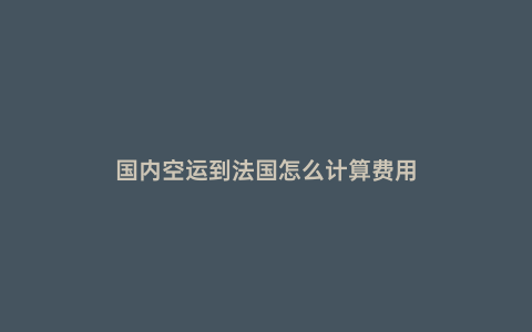 國內空運到法國怎么計算費用
