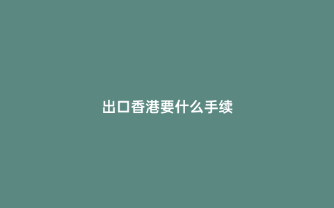 出口香港要什么手續