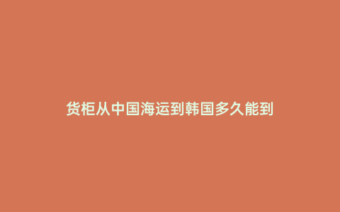 貨柜從中國海運到韓國多久能到