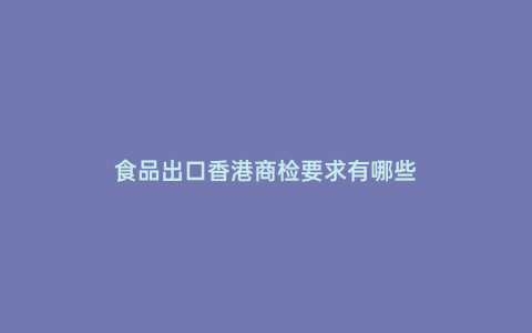 食品出口香港商檢要求有哪些