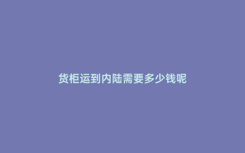 貨柜運到內陸需要多少錢呢
