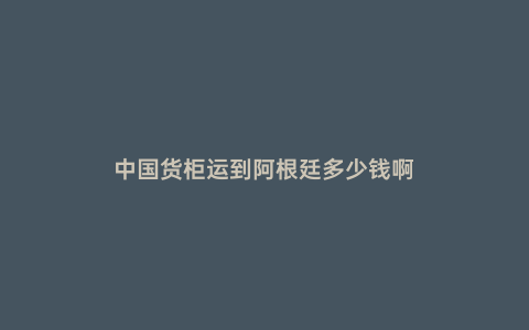 中國貨柜運到阿根廷多少錢啊