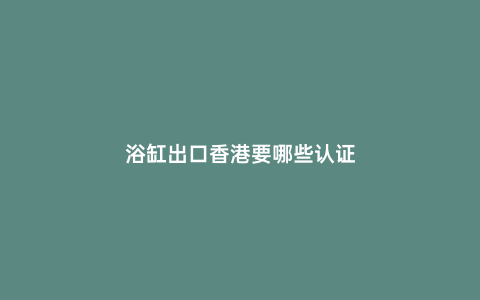 浴缸出口香港要哪些認證