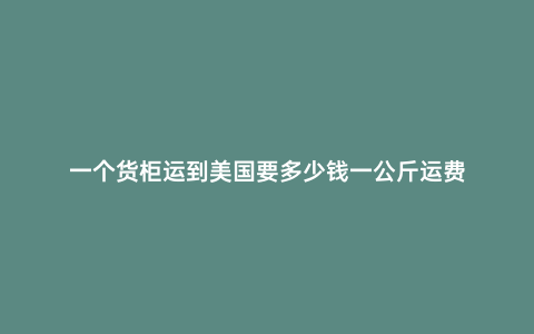 一個(gè)貨柜運(yùn)到美國(guó)要多少錢一公斤運(yùn)費(fèi)