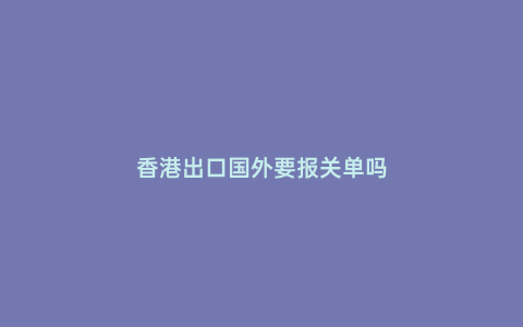 香港出口國外要報關單嗎