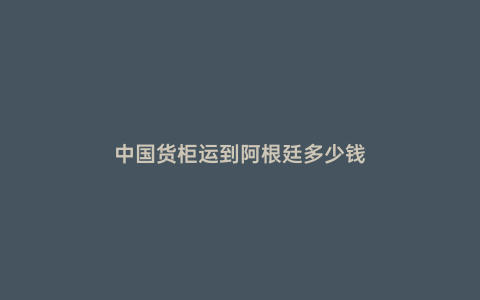 中國(guó)貨柜運(yùn)到阿根廷多少錢
