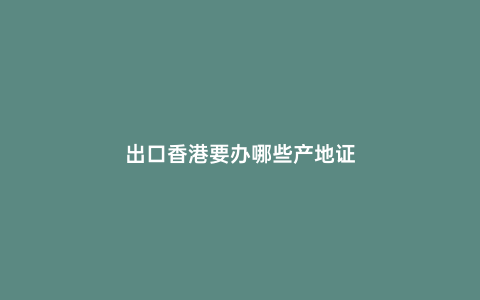 出口香港要辦哪些產地證