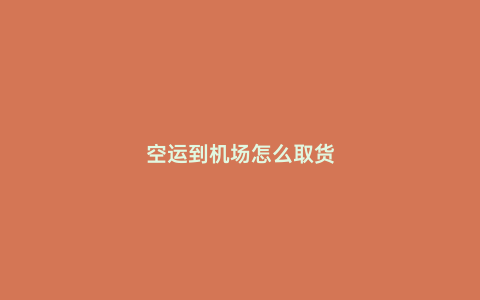 空運到機場怎么取貨