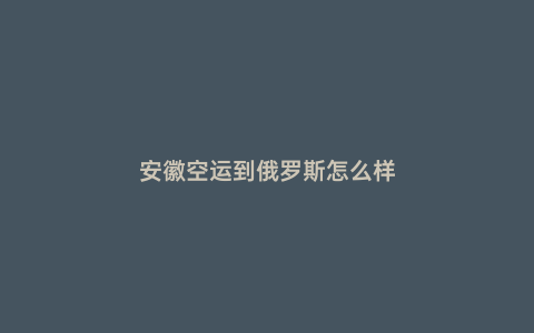 安徽空運到俄羅斯怎么樣