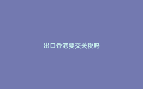 出口香港要交關稅嗎