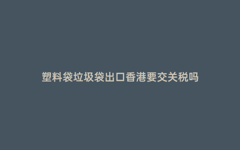 塑料袋垃圾袋出口香港要交關稅嗎