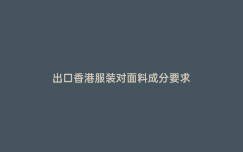 出口香港服裝對面料成分要求