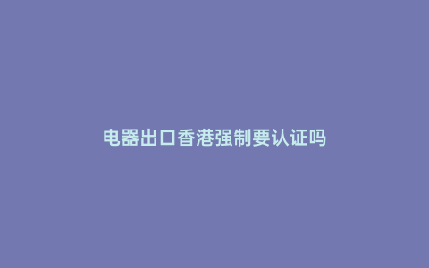 電器出口香港強制要認證嗎