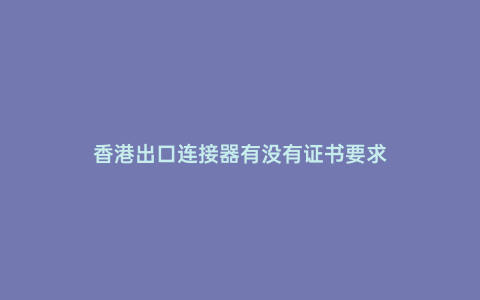 香港出口連接器有沒有證書要求