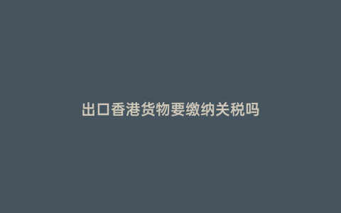 出口香港貨物要繳納關稅嗎