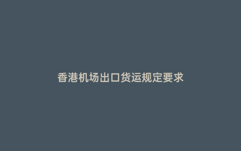 香港機場出口貨運規定要求