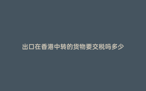 出口在香港中轉的貨物要交稅嗎多少
