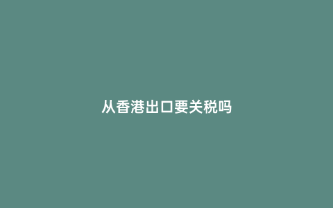 從香港出口要關稅嗎