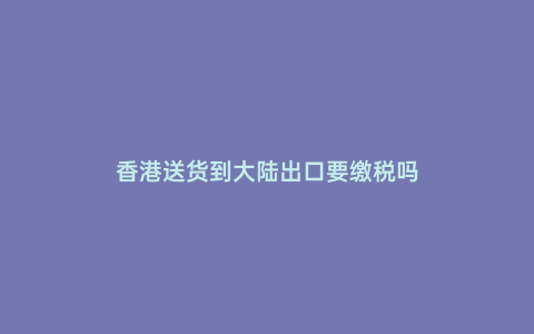 香港送貨到大陸出口要繳稅嗎