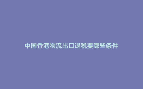 中國香港物流出口退稅要哪些條件