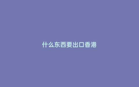 什么東西要出口香港
