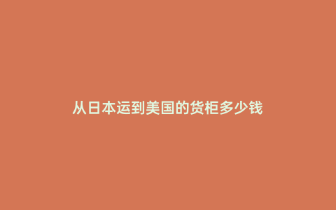 從日本運到美國的貨柜多少錢