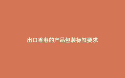 出口香港的產(chǎn)品包裝標簽要求