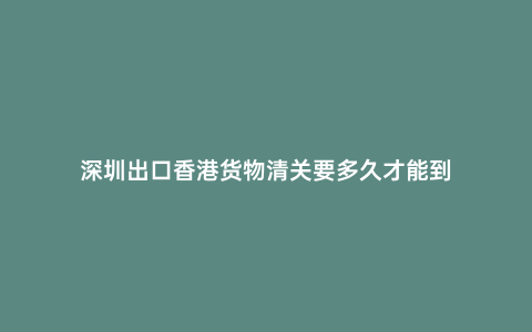 深圳出口香港貨物清關(guān)要多久才能到