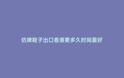 仿牌鞋子出口香港要多久時間最好