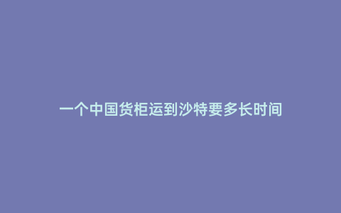一個中國貨柜運到沙特要多長時間