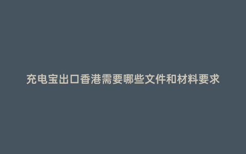 充電寶出口香港需要哪些文件和材料要求