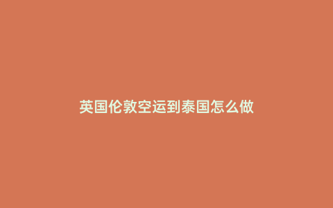 英國倫敦空運(yùn)到泰國怎么做