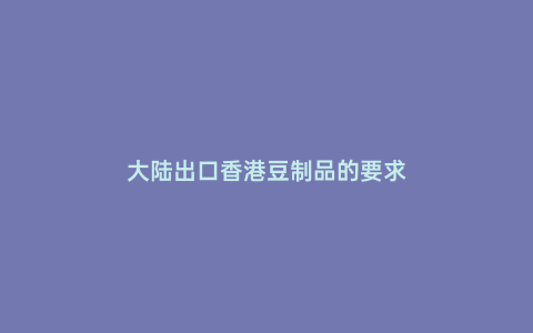 大陸出口香港豆制品的要求