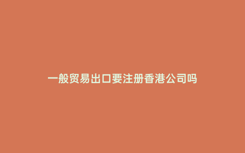 一般貿易出口要注冊香港公司嗎