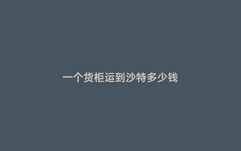 一個貨柜運到沙特多少錢