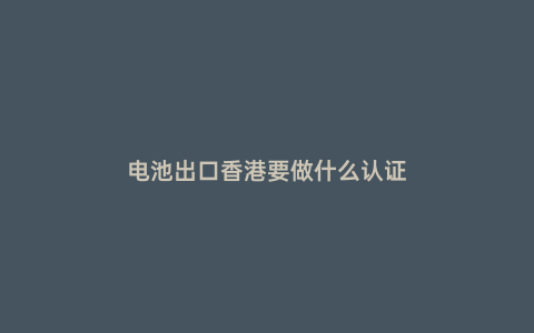 電池出口香港要做什么認證