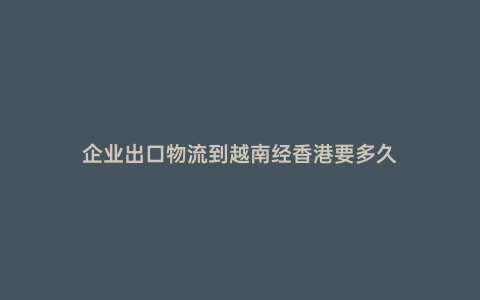企業出口物流到越南經香港要多久