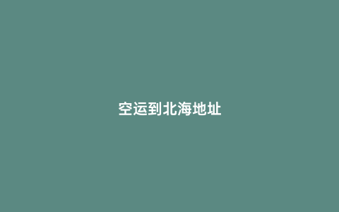 空運(yùn)到北海地址